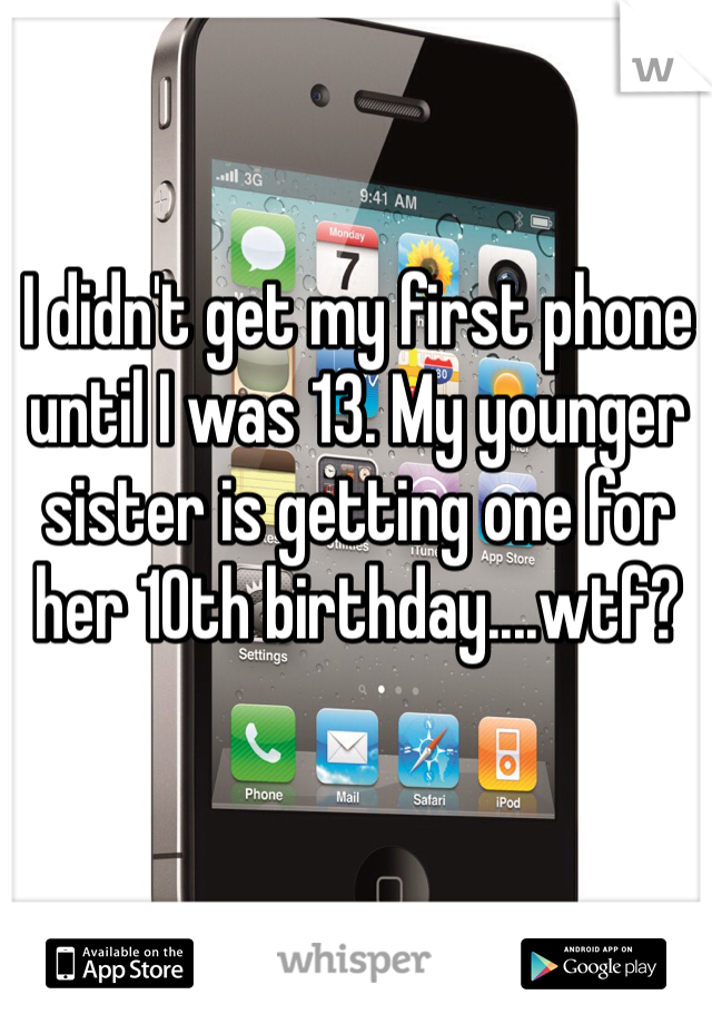 I didn't get my first phone until I was 13. My younger sister is getting one for her 10th birthday....wtf?