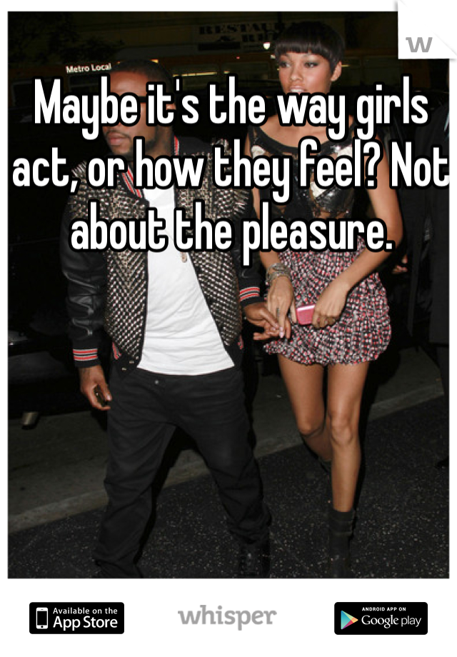 Maybe it's the way girls act, or how they feel? Not about the pleasure. 