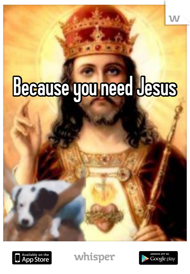 Because you need Jesus 