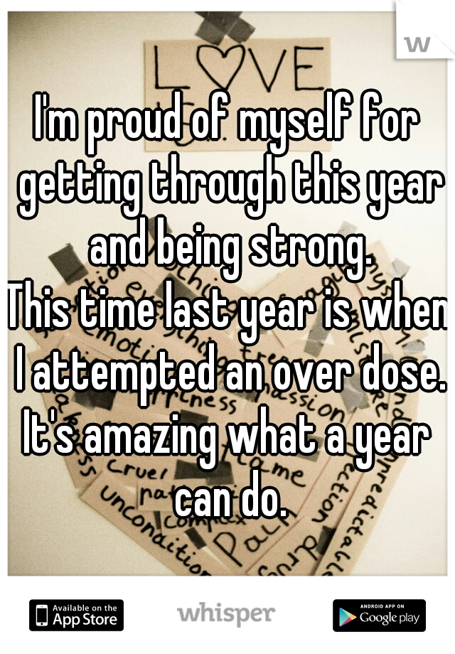 I'm proud of myself for getting through this year and being strong.

This time last year is when I attempted an over dose.

It's amazing what a year can do.