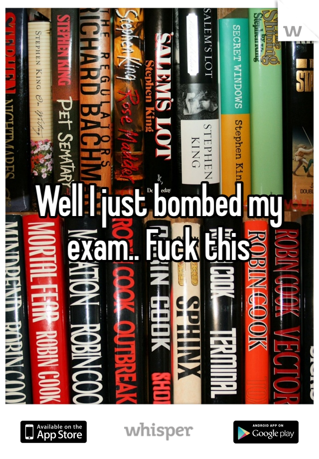 Well I just bombed my exam.. Fuck this 
