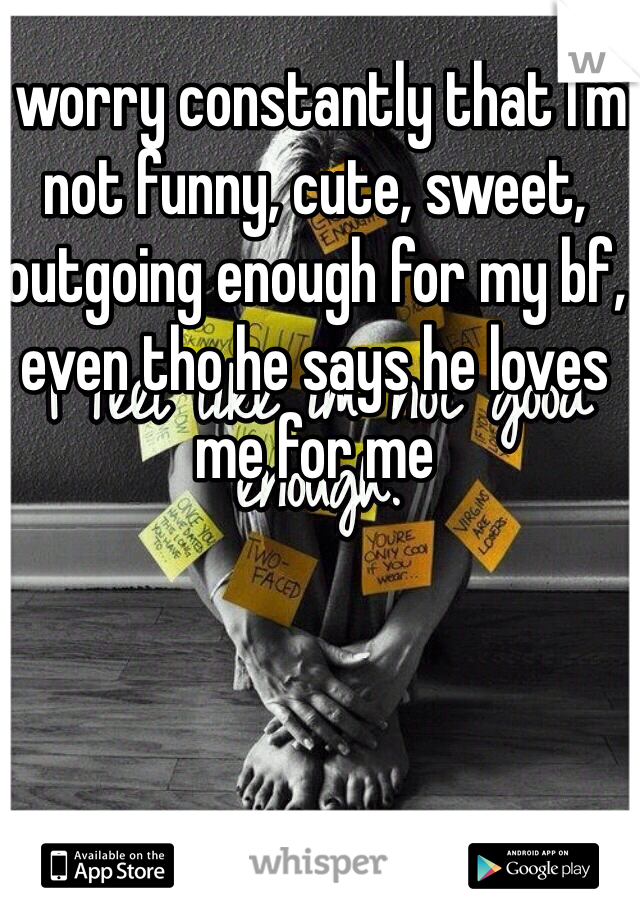 I worry constantly that I'm not funny, cute, sweet, outgoing enough for my bf, even tho he says he loves me for me 