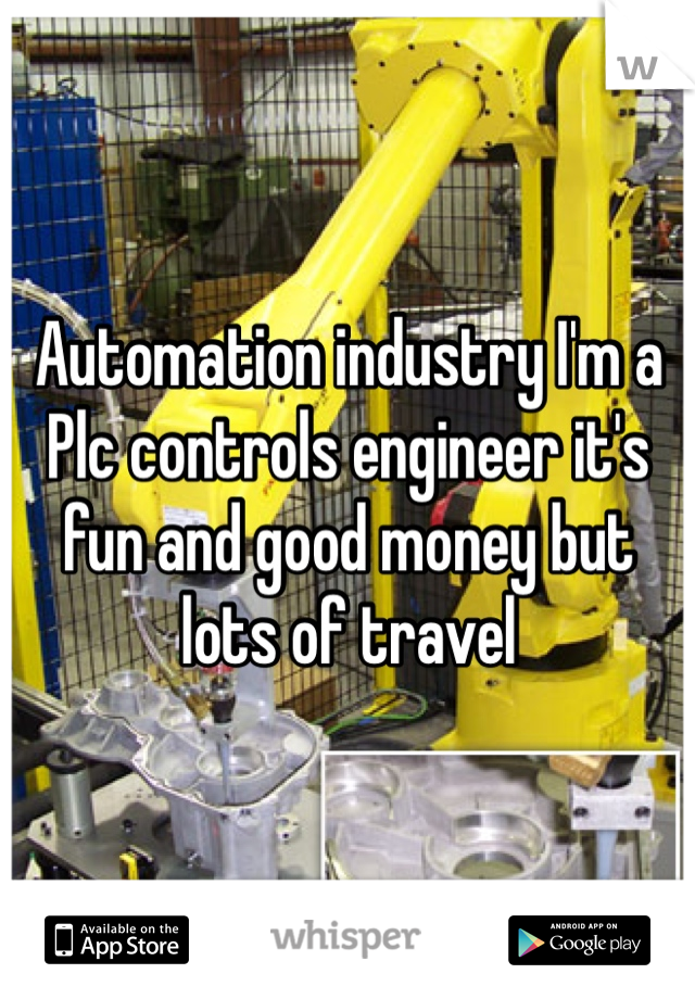 Automation industry I'm a Plc controls engineer it's fun and good money but lots of travel