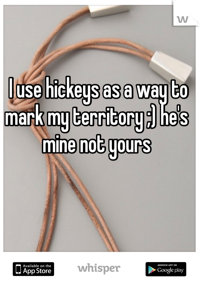 I use hickeys as a way to mark my territory ;) he's mine not yours 