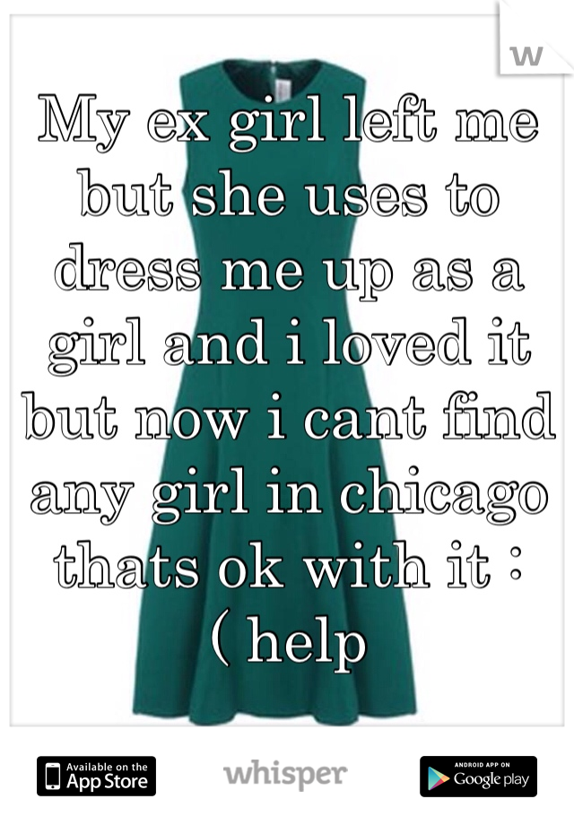 My ex girl left me but she uses to dress me up as a girl and i loved it but now i cant find any girl in chicago thats ok with it :( help