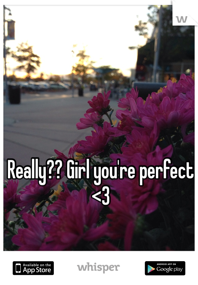 Really?? Girl you're perfect <3