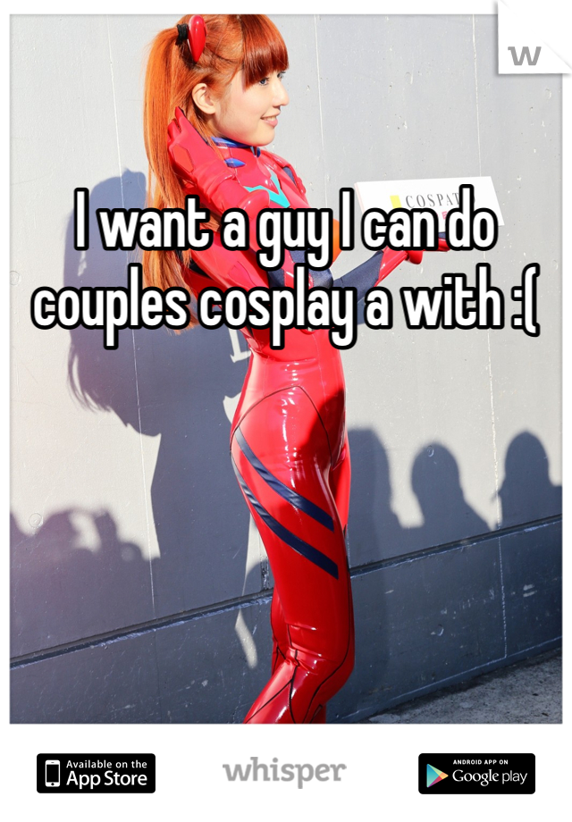 I want a guy I can do couples cosplay a with :(