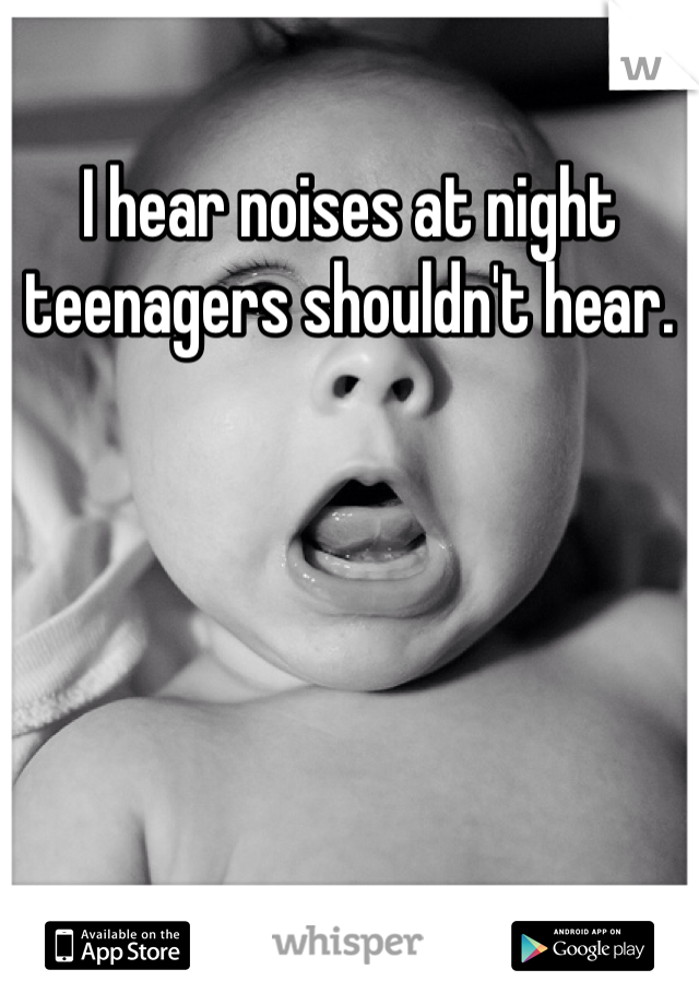 I hear noises at night teenagers shouldn't hear.