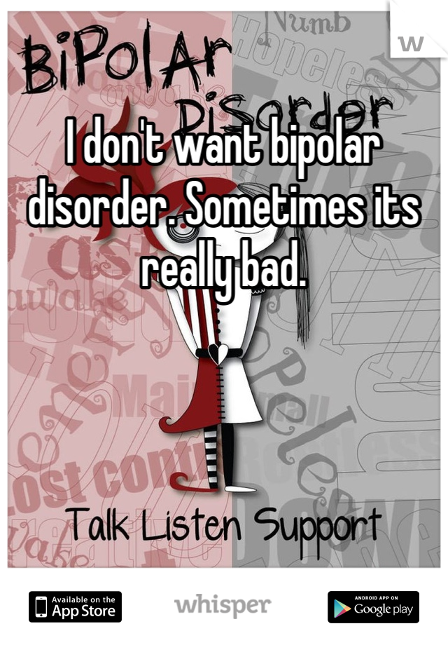 I don't want bipolar disorder. Sometimes its really bad.