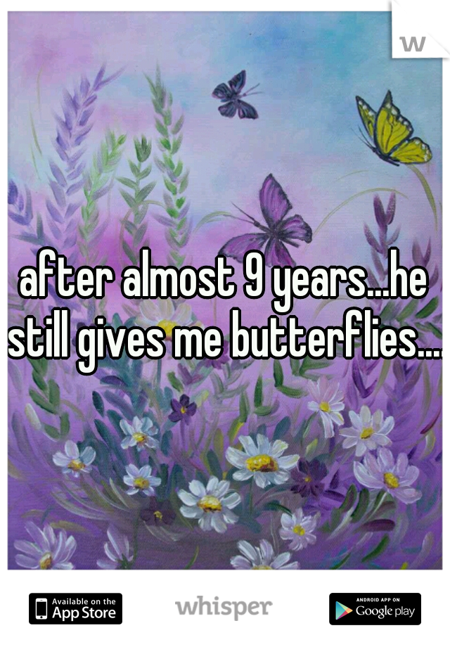 after almost 9 years...he still gives me butterflies....