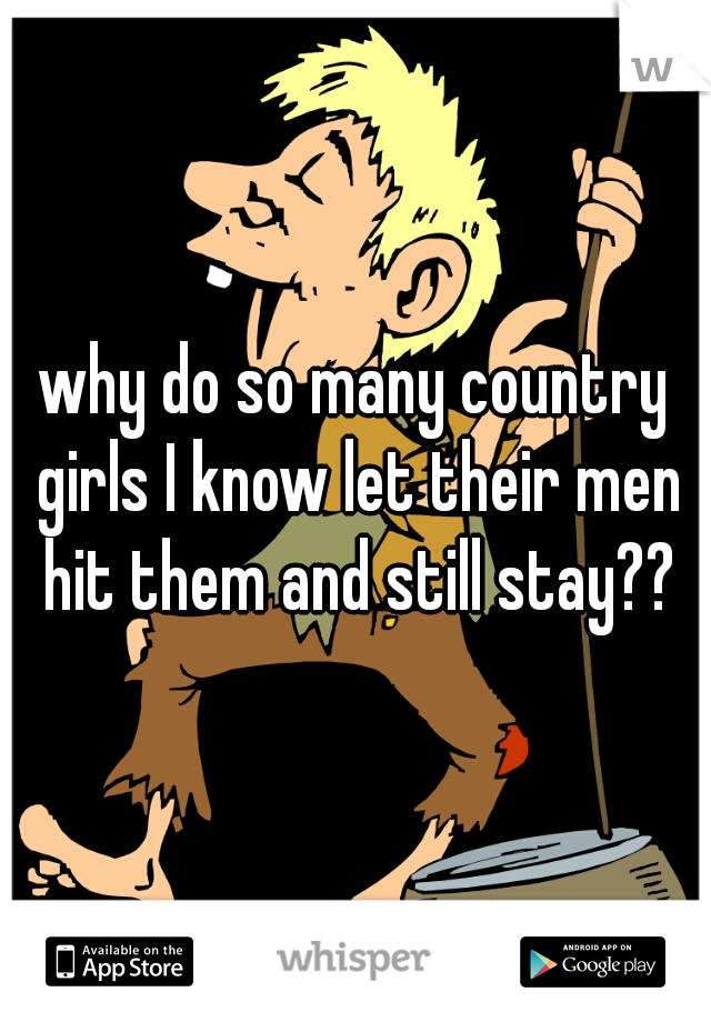 why do so many country girls I know let their men hit them and still stay??
