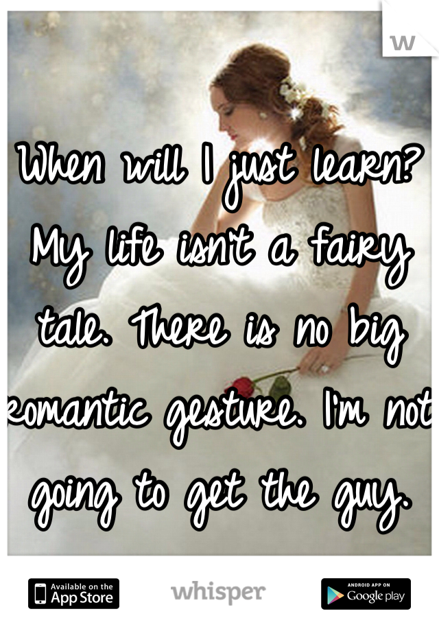 When will I just learn? My life isn't a fairy tale. There is no big romantic gesture. I'm not going to get the guy. 