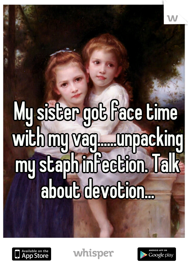 My sister got face time with my vag......unpacking my staph infection. Talk about devotion...
