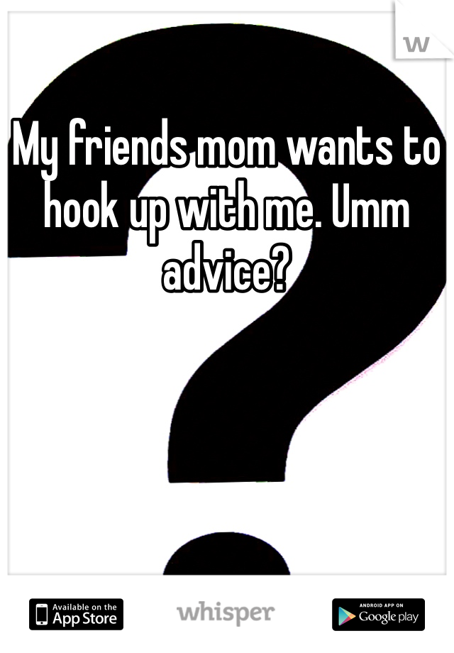 My friends mom wants to hook up with me. Umm advice? 