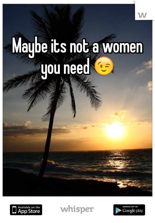 Maybe its not a women you need 😉