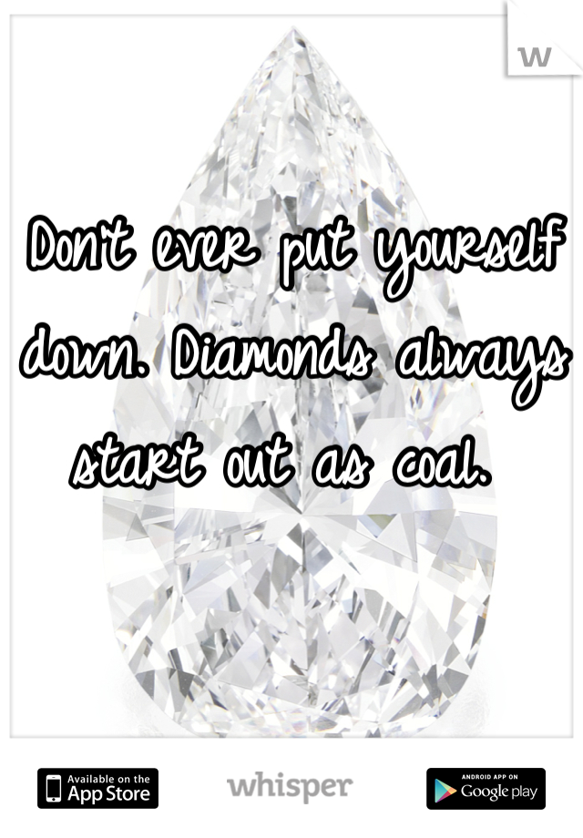 Don't ever put yourself down. Diamonds always start out as coal. 