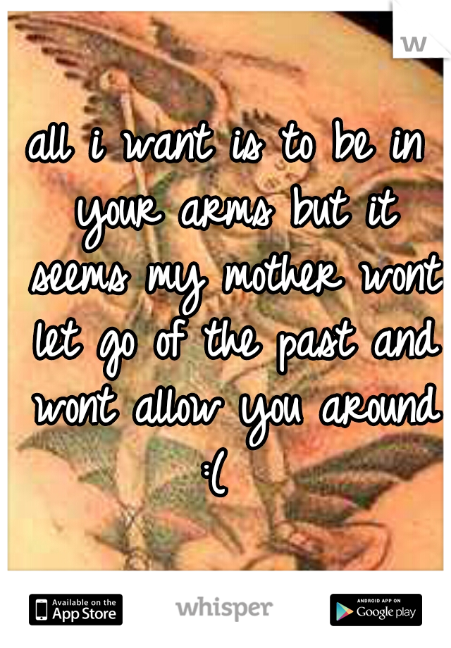 all i want is to be in your arms but it seems my mother wont let go of the past and wont allow you around :(  