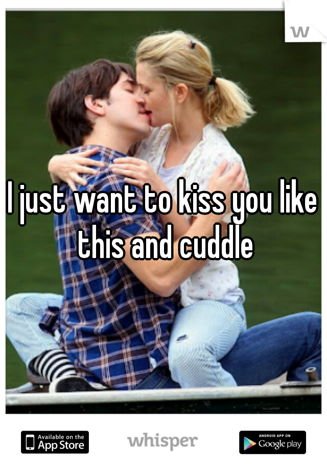 I just want to kiss you like this and cuddle