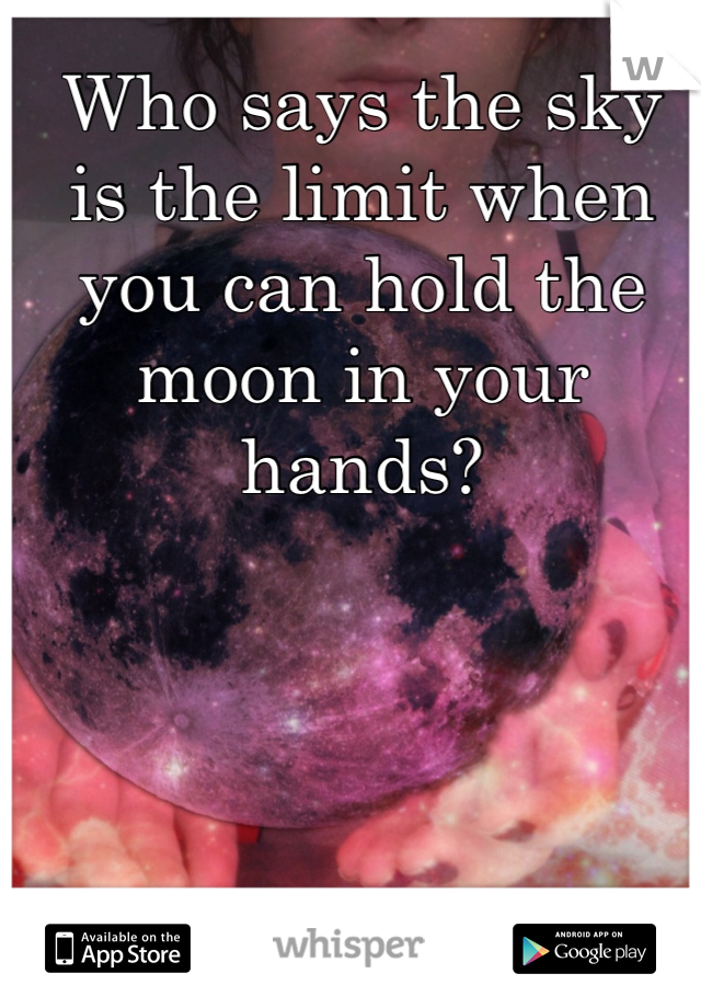 Who says the sky is the limit when you can hold the moon in your hands? 
