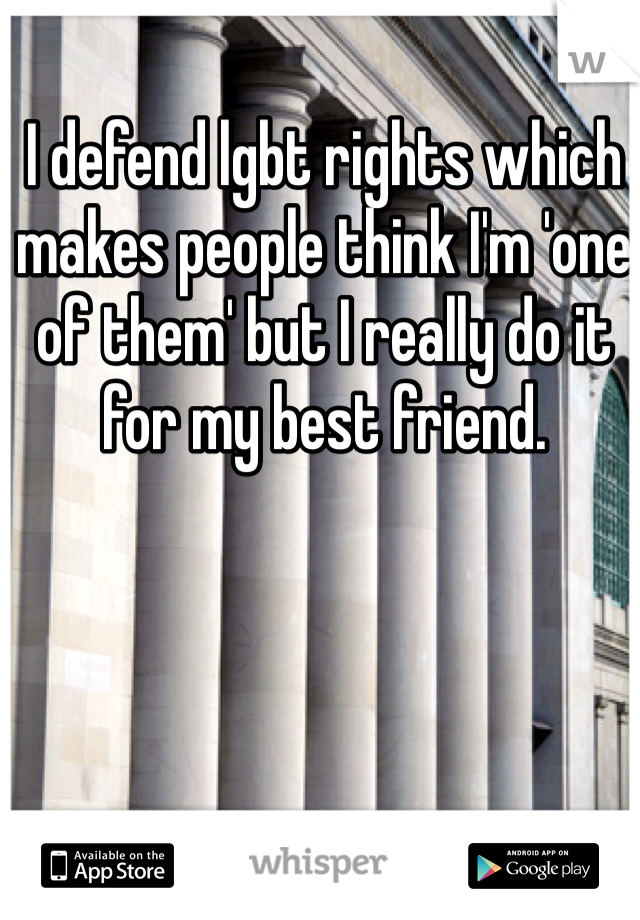 I defend lgbt rights which makes people think I'm 'one of them' but I really do it for my best friend. 