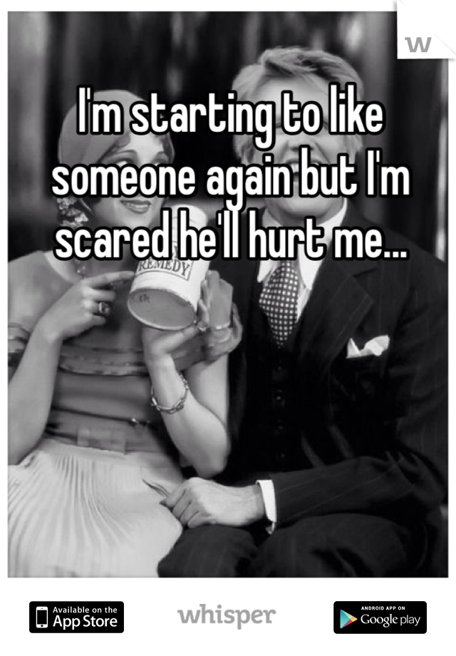 I'm starting to like someone again but I'm scared he'll hurt me...