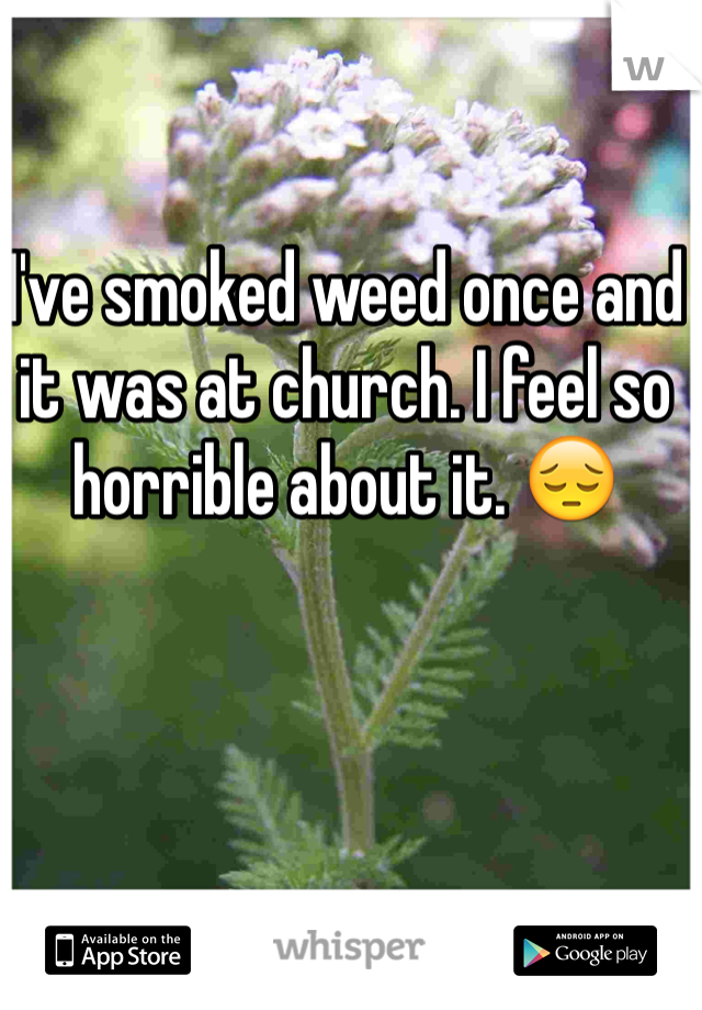 I've smoked weed once and it was at church. I feel so horrible about it. 😔