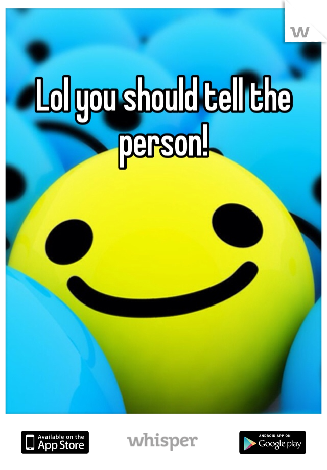 Lol you should tell the person!