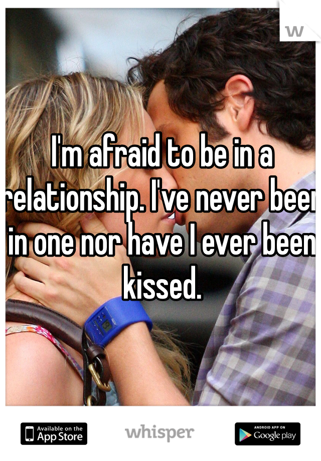I'm afraid to be in a relationship. I've never been in one nor have I ever been kissed. 