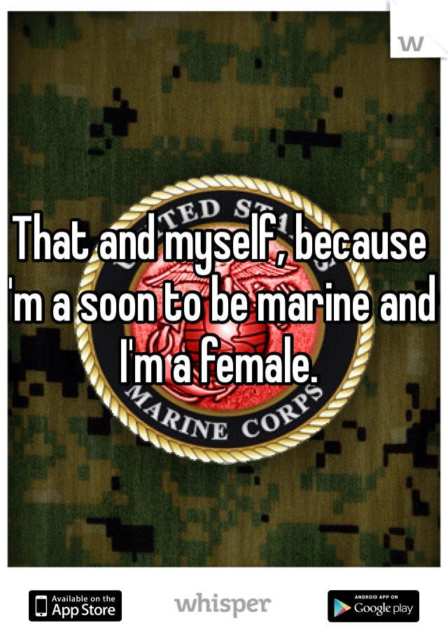 That and myself, because I'm a soon to be marine and I'm a female. 