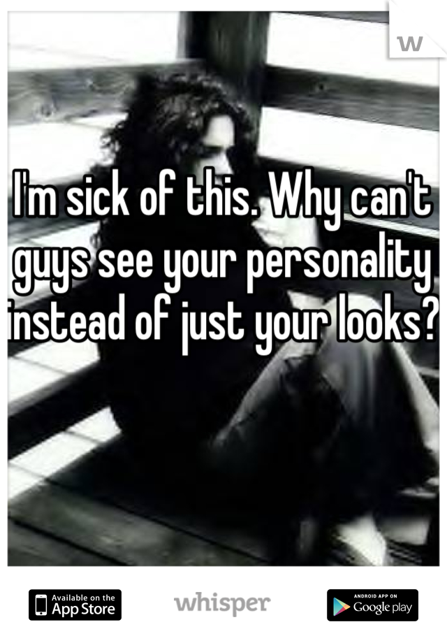 I'm sick of this. Why can't guys see your personality instead of just your looks? 