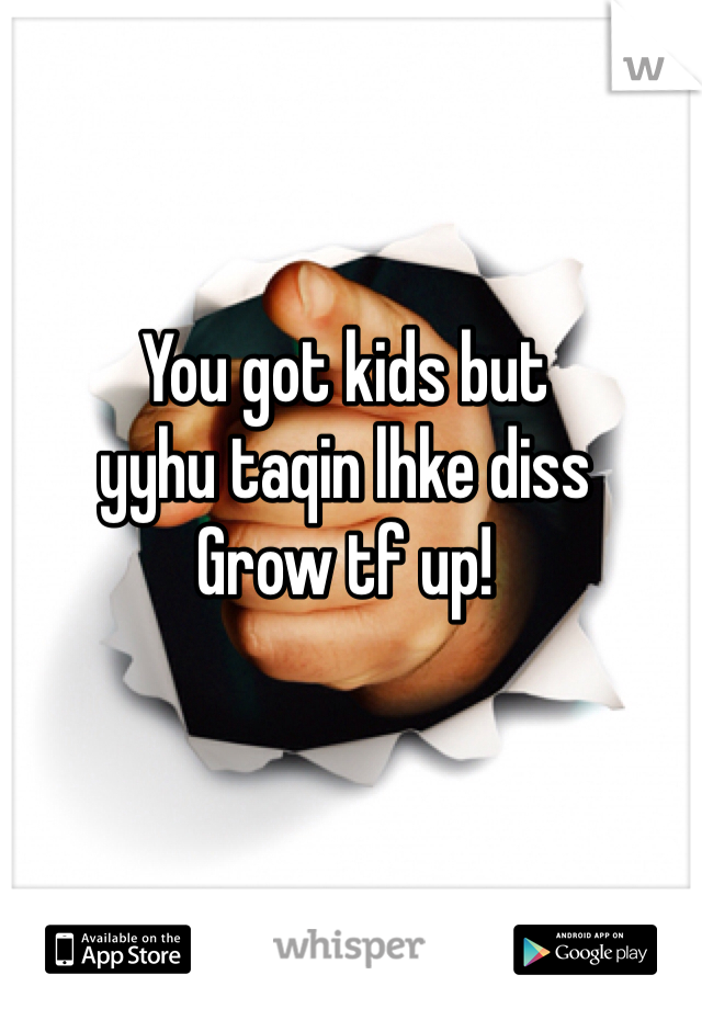 You got kids but 
yyhu taqin lhke diss
Grow tf up!