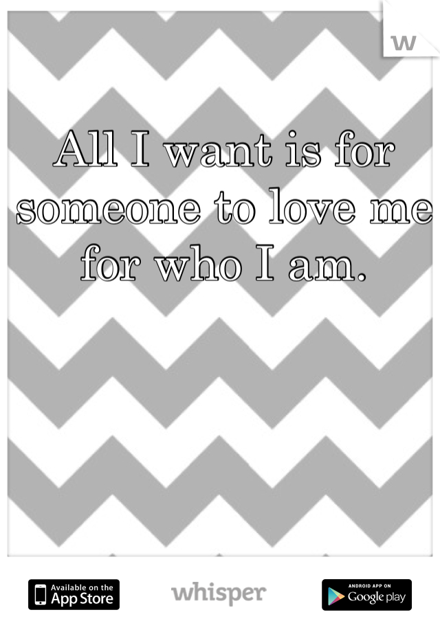 All I want is for someone to love me for who I am.