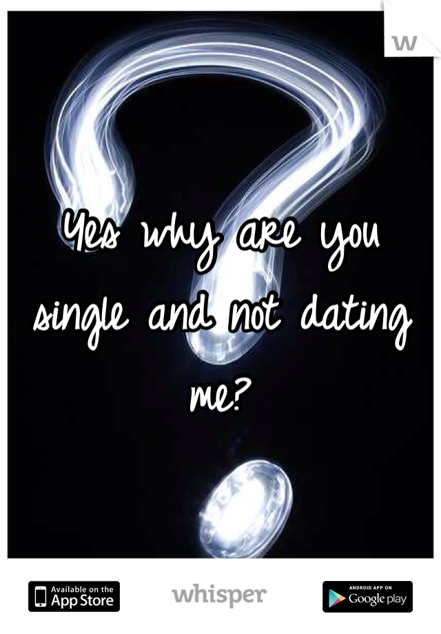 Yes why are you single and not dating me? 