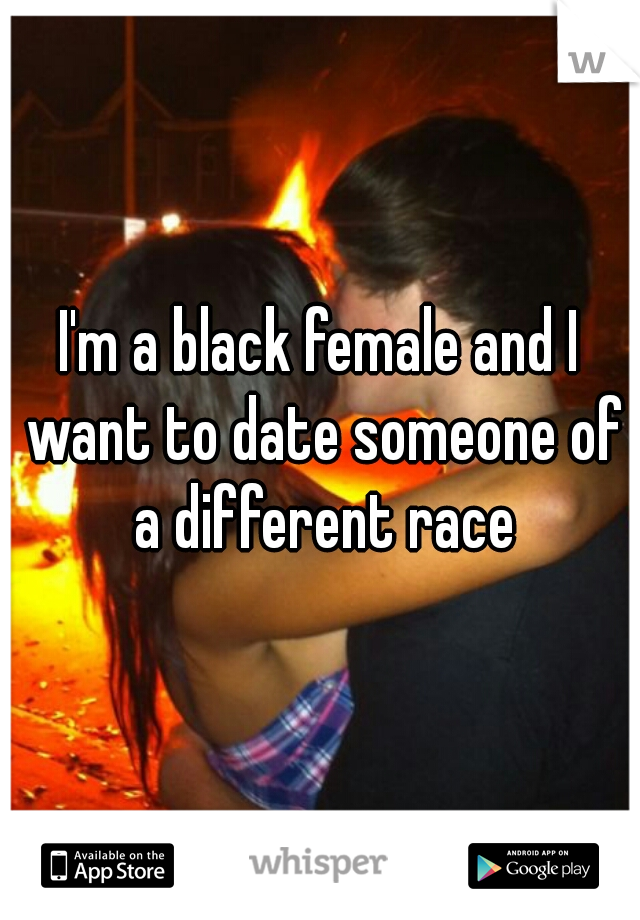 I'm a black female and I want to date someone of a different race