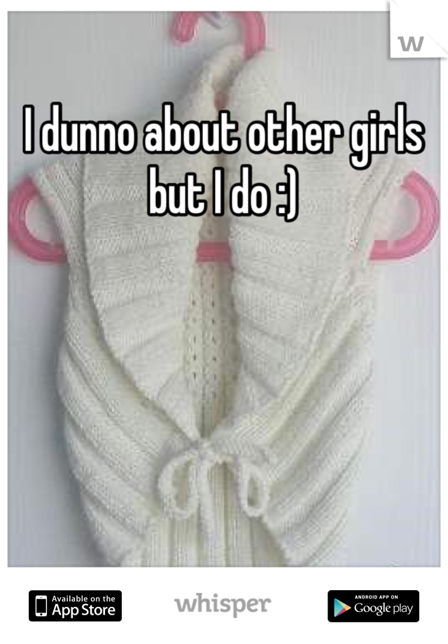 I dunno about other girls but I do :)
