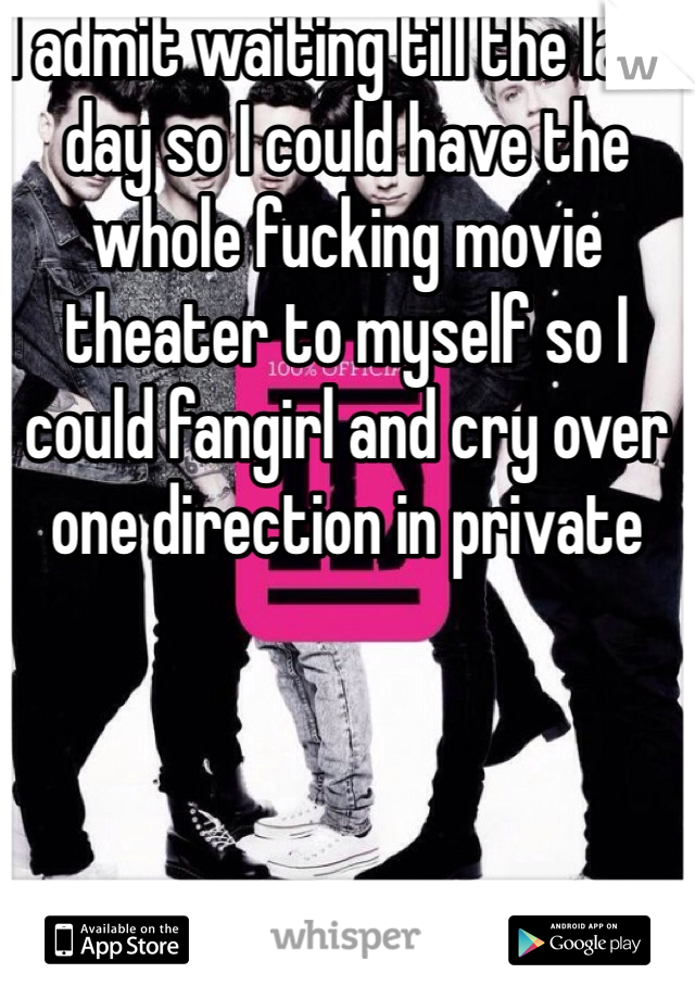 I admit waiting till the last day so I could have the whole fucking movie theater to myself so I could fangirl and cry over one direction in private 