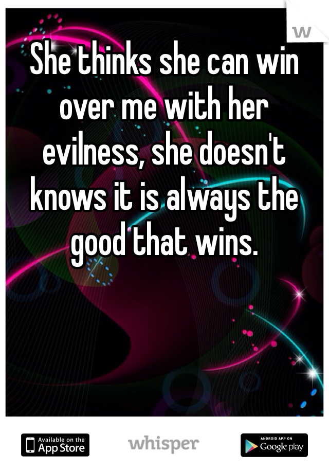 She thinks she can win over me with her evilness, she doesn't knows it is always the good that wins. 