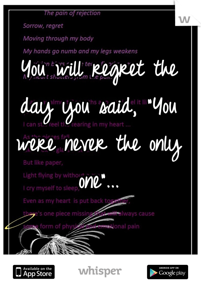 You will regret the day you said, "You were never the only one"...