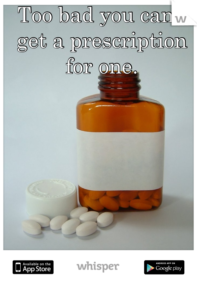 Too bad you can't get a prescription for one.
