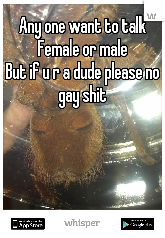 Any one want to talk
Female or male
But if u r a dude please no gay shit