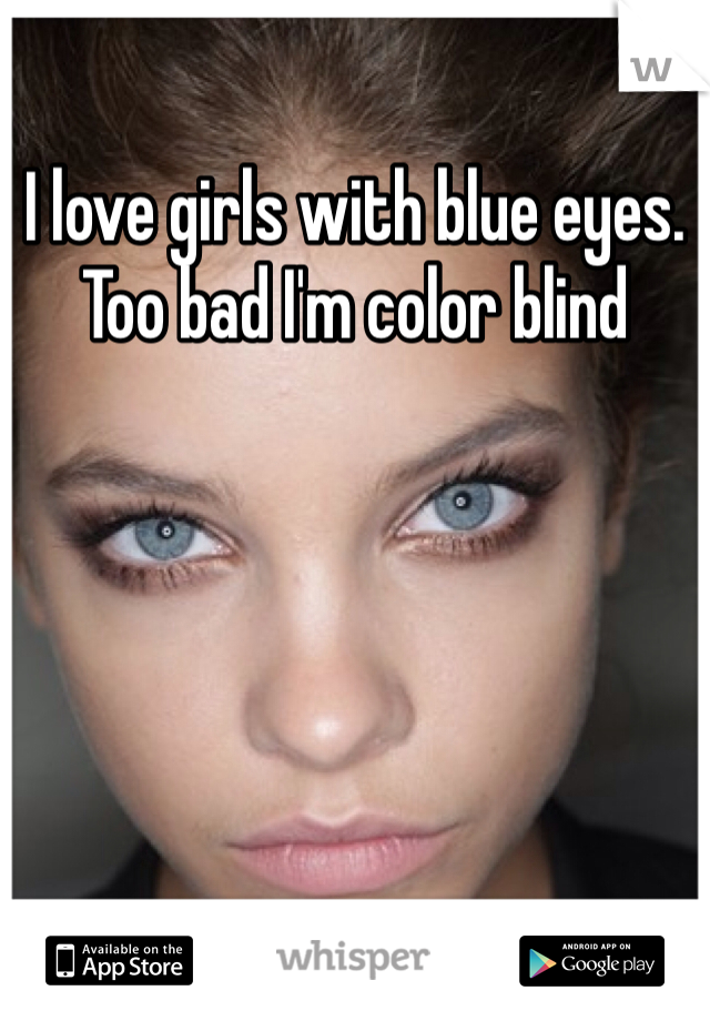 I love girls with blue eyes. Too bad I'm color blind
