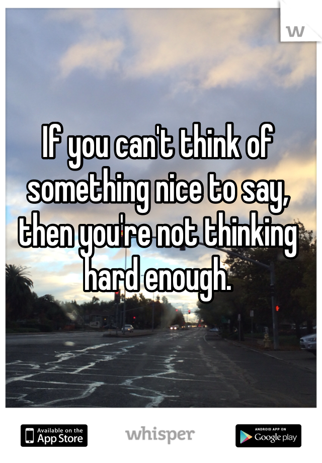 If you can't think of something nice to say, then you're not thinking hard enough. 
