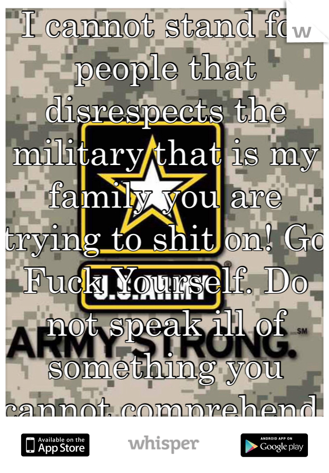 I cannot stand for people that disrespects the military that is my family you are trying to shit on! Go Fuck Yourself. Do not speak ill of something you cannot comprehend. 