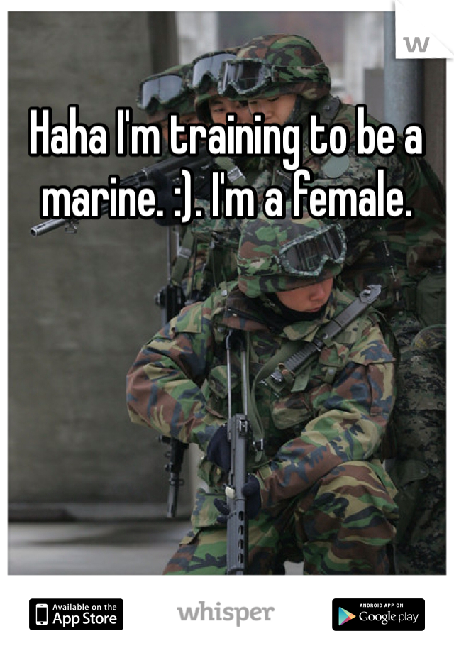 Haha I'm training to be a marine. :). I'm a female. 