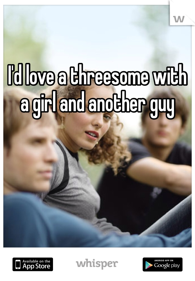 I'd love a threesome with a girl and another guy