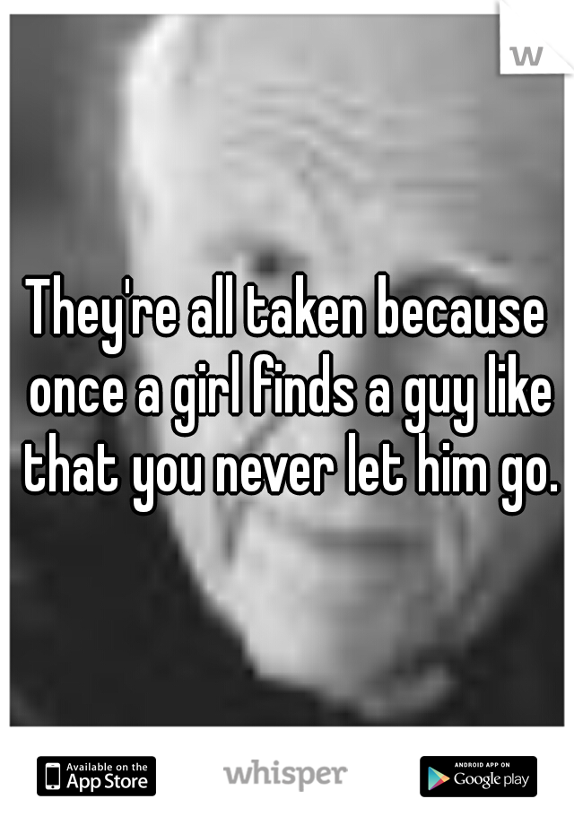 They're all taken because once a girl finds a guy like that you never let him go.