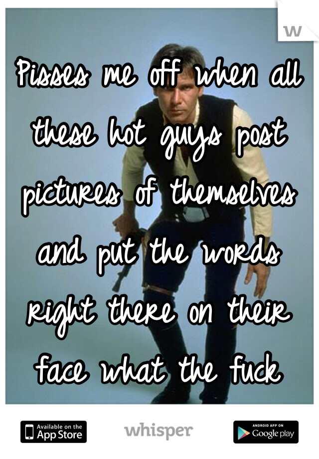 Pisses me off when all these hot guys post pictures of themselves and put the words right there on their face what the fuck