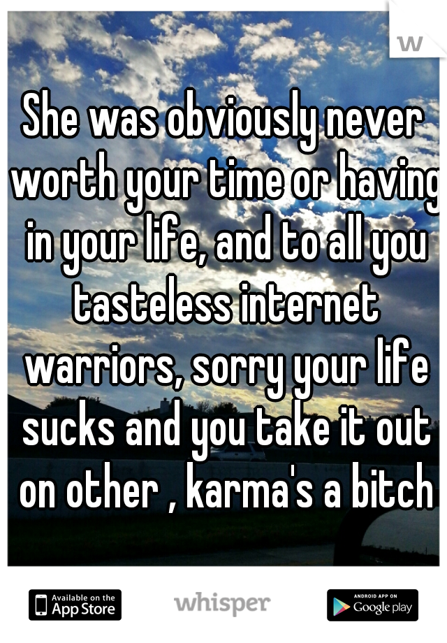 She was obviously never worth your time or having in your life, and to all you tasteless internet warriors, sorry your life sucks and you take it out on other , karma's a bitch