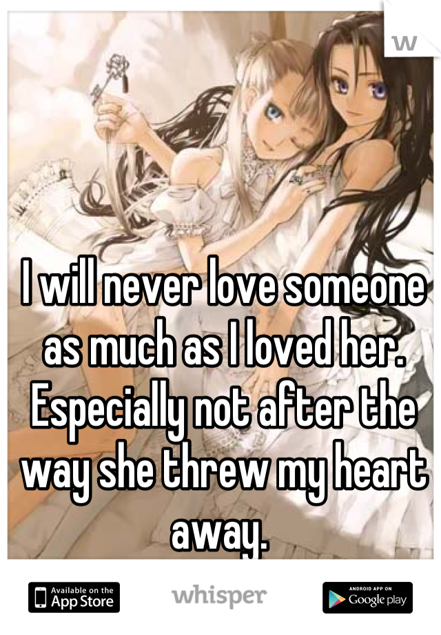 I will never love someone as much as I loved her. Especially not after the way she threw my heart away. 