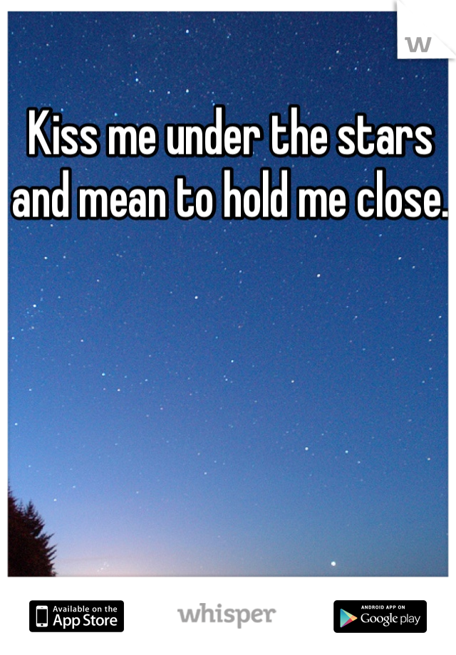 Kiss me under the stars and mean to hold me close. 
